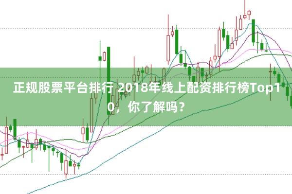 正规股票平台排行 2018年线上配资排行榜Top10，你了解吗？