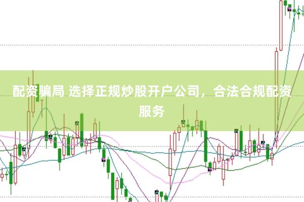 配资骗局 选择正规炒股开户公司，合法合规配资服务