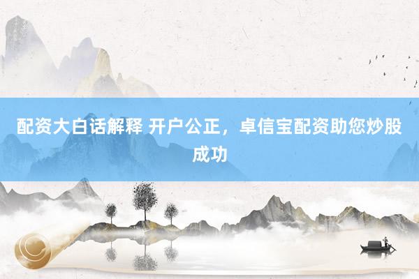 配资大白话解释 开户公正，卓信宝配资助您炒股成功