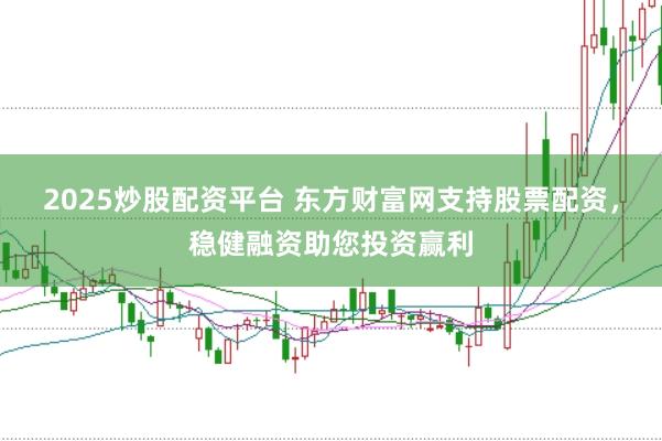 2025炒股配资平台 东方财富网支持股票配资，稳健融资助您投资赢利