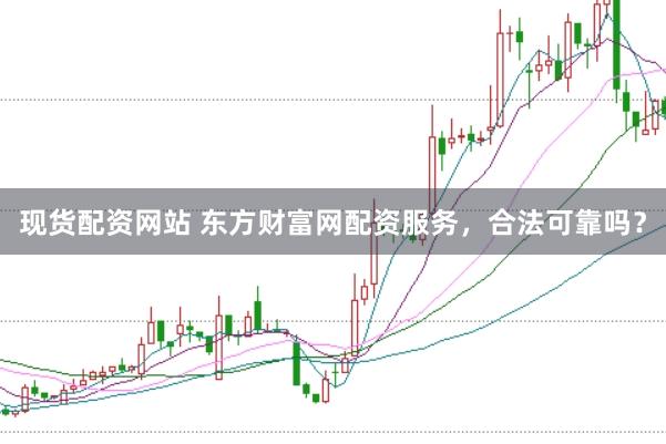 现货配资网站 东方财富网配资服务，合法可靠吗？