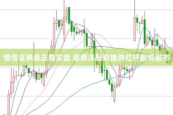 恒信证券是正规实盘 邀鼎泽配资提供杠杆配资服务