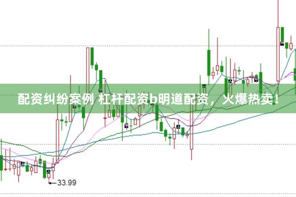 配资纠纷案例 杠杆配资b明道配资，火爆热卖！