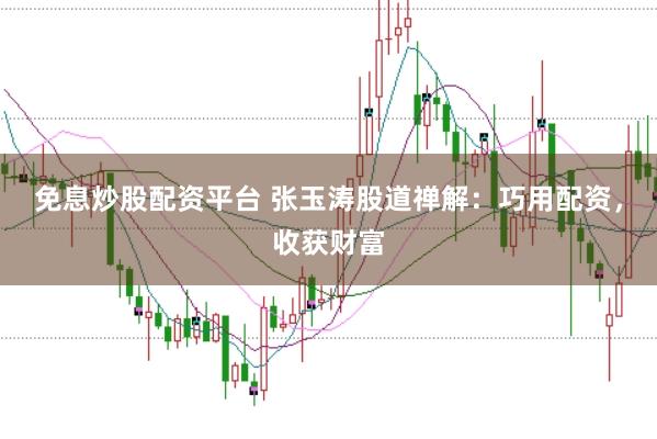 免息炒股配资平台 张玉涛股道禅解：巧用配资，收获财富