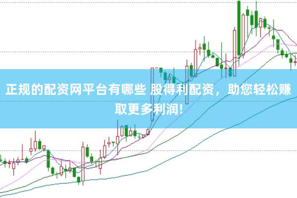 正规的配资网平台有哪些 股得利配资，助您轻松赚取更多利润!