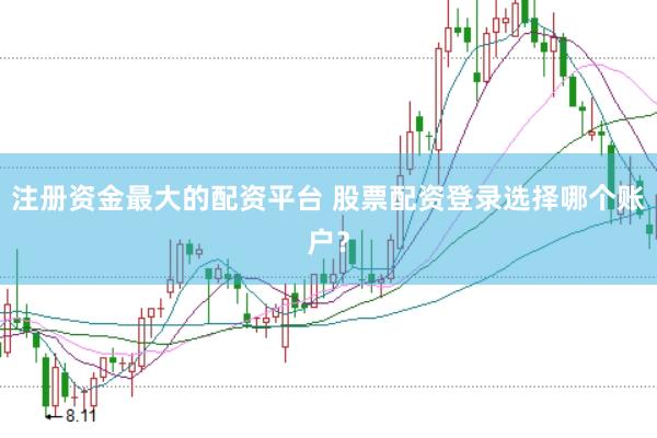 注册资金最大的配资平台 股票配资登录选择哪个账户？