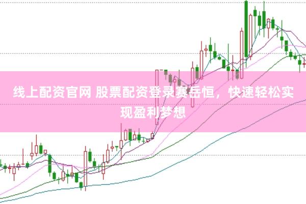 线上配资官网 股票配资登录赛岳恒,快速轻松实现盈利梦想