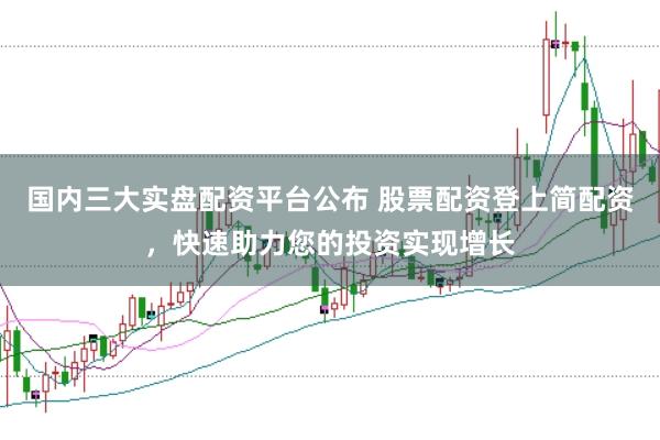 国内三大实盘配资平台公布 股票配资登上简配资,快速助力您的投资实现增长