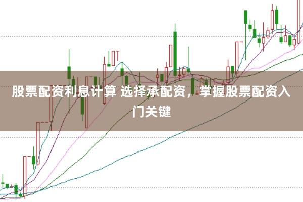 股票配资利息计算 选择承配资，掌握股票配资入门关键