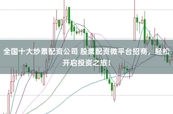 全国十大炒票配资公司 股票配资微平台招商，轻松开启投资之旅！