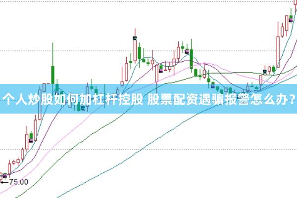 个人炒股如何加杠杆控股 股票配资遇骗报警怎么办？