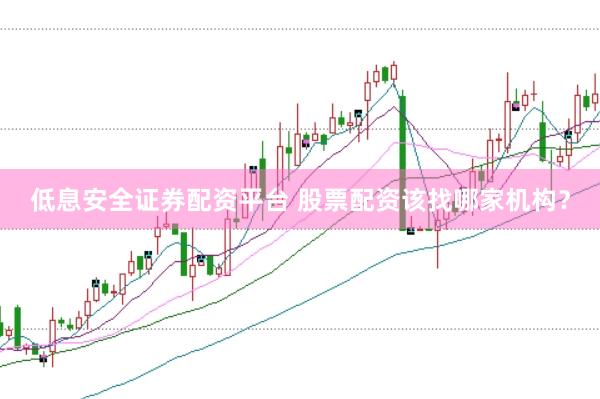 低息安全证券配资平台 股票配资该找哪家机构？