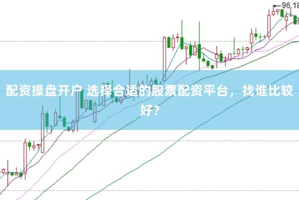 配资操盘开户 选择合适的股票配资平台，找谁比较好？