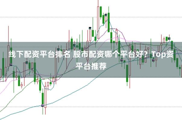 线下配资平台排名 股市配资哪个平台好？Top资平台推荐