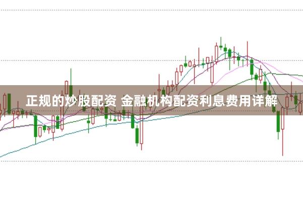 正规的炒股配资 金融机构配资利息费用详解