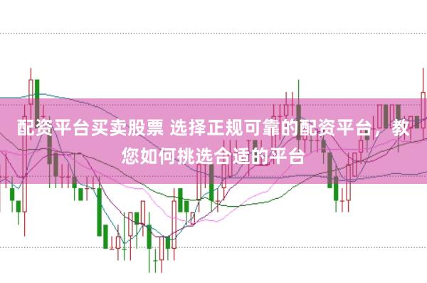 配资平台买卖股票 选择正规可靠的配资平台，教您如何挑选合适的平台