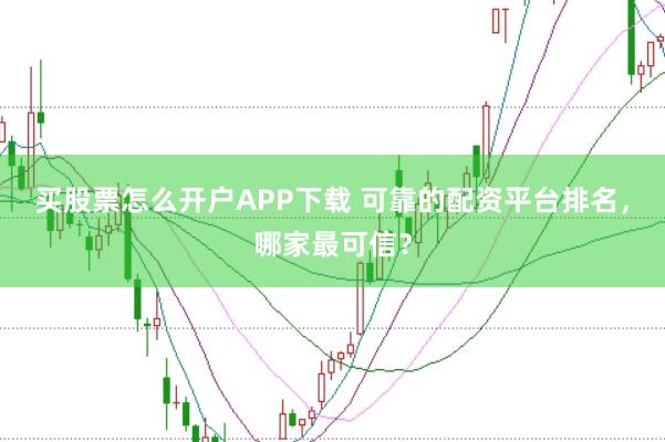 买股票怎么开户APP下载 可靠的配资平台排名，哪家最可信？