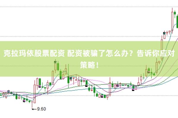 克拉玛依股票配资 配资被骗了怎么办？告诉你应对策略！