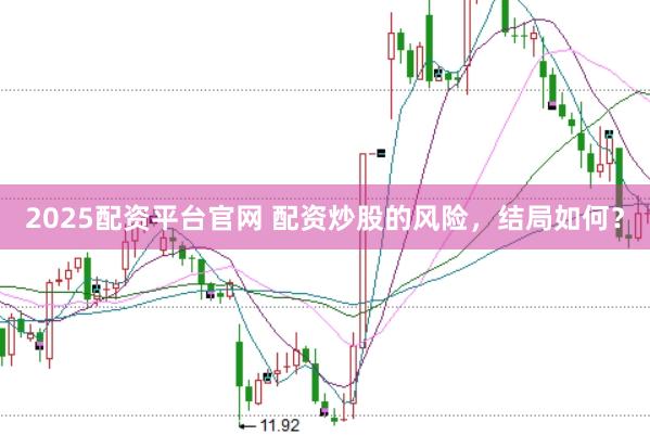 2025配资平台官网 配资炒股的风险，结局如何？