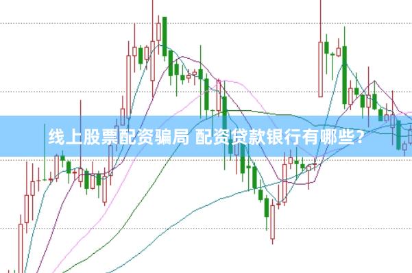 线上股票配资骗局 配资贷款银行有哪些？