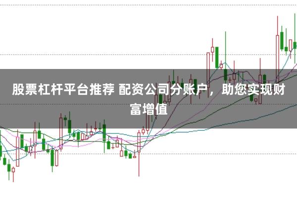 股票杠杆平台推荐 配资公司分账户，助您实现财富增值