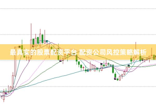 最真实的股票配资平台 配资公司风控策略解析