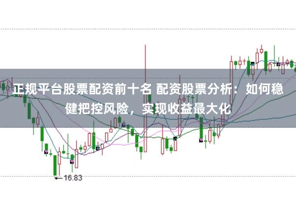 正规平台股票配资前十名 配资股票分析：如何稳健把控风险，实现收益最大化