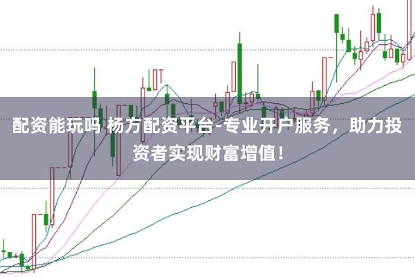 配资能玩吗 杨方配资平台-专业开户服务，助力投资者实现财富增值！