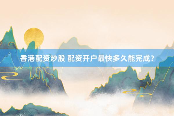 香港配资炒股 配资开户最快多久能完成？