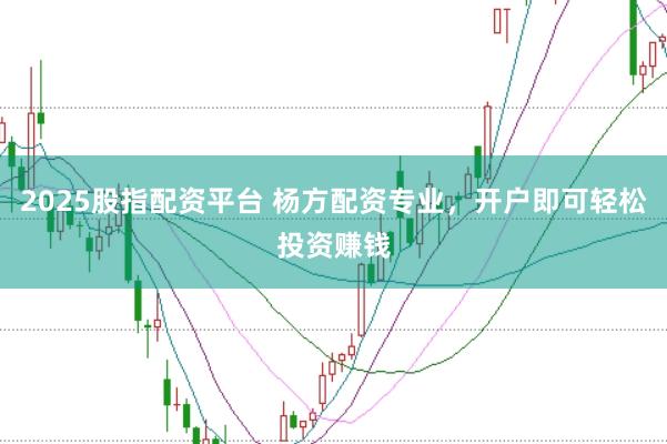 2025股指配资平台 杨方配资专业，开户即可轻松投资赚钱