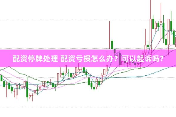 配资停牌处理 配资亏损怎么办？可以起诉吗？