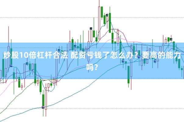 炒股10倍杠杆合法 配资亏钱了怎么办？要高的能力吗？