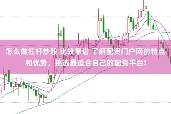 怎么做杠杆炒股 比较靠谱 了解配资门户网的特点和优势，挑选最适合自己的配资平台!