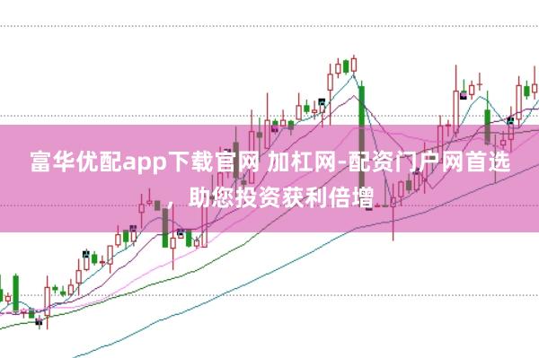 富华优配app下载官网 加杠网-配资门户网首选，助您投资获利倍增