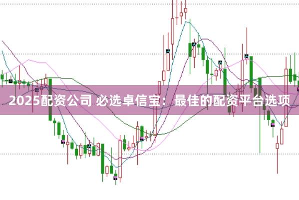 2025配资公司 必选卓信宝：最佳的配资平台选项