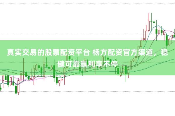 真实交易的股票配资平台 杨方配资官方渠道，稳健可靠赢利享不停