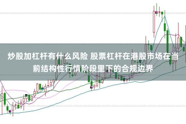 炒股加杠杆有什么风险 股票杠杆在港股市场在当前结构性行情阶段里下的合规边界