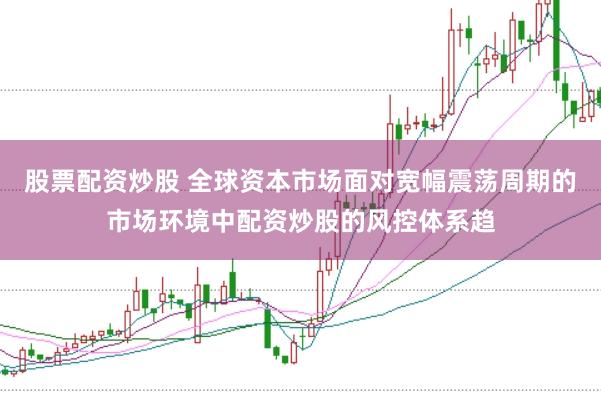 股票配资炒股 全球资本市场面对宽幅震荡周期的市场环境中配资炒股的风控体系趋