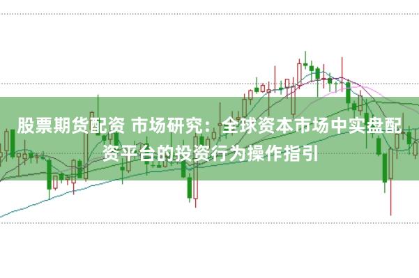 股票期货配资 市场研究：全球资本市场中实盘配资平台的投资行为操作指引