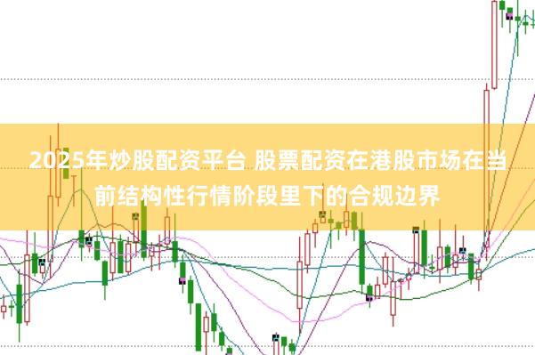 2025年炒股配资平台 股票配资在港股市场在当前结构性行情阶段里下的合规边界