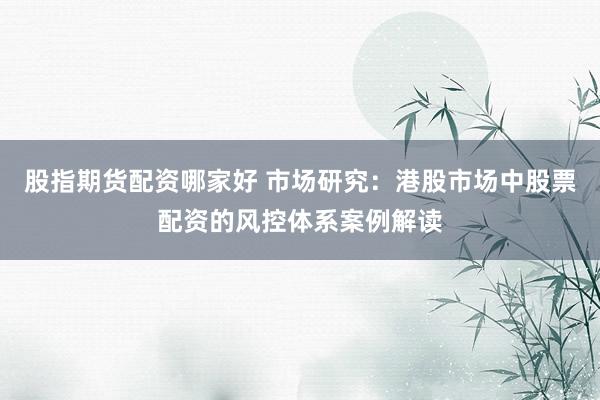 股指期货配资哪家好 市场研究:港股市场中股票配资的风控体系案例解读
