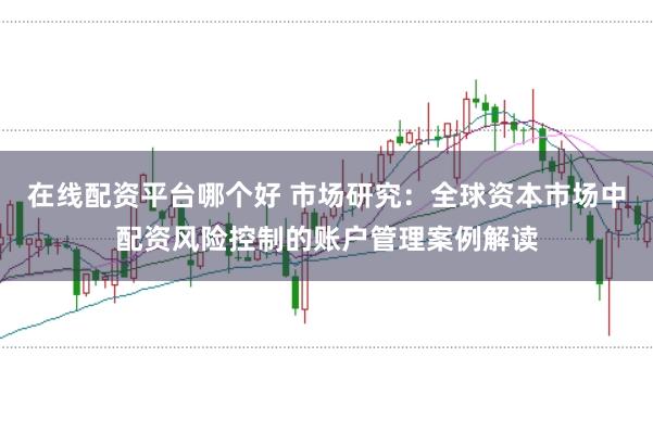 在线配资平台哪个好 市场研究：全球资本市场中配资风险控制的账户管理案例解读
