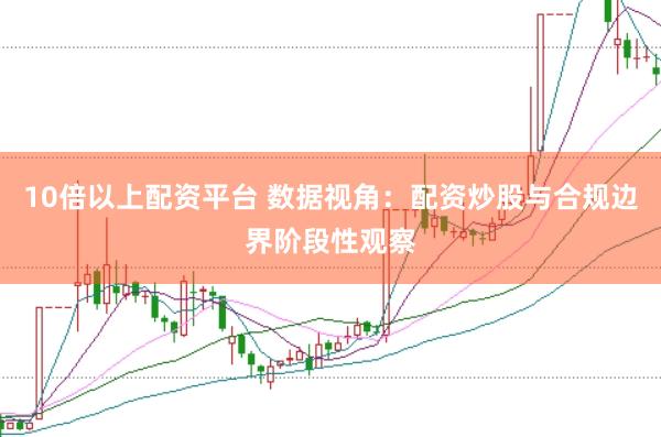 10倍以上配资平台 数据视角：配资炒股与合规边界阶段性观察