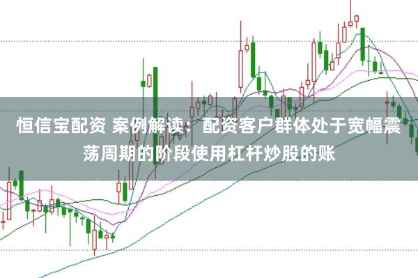 恒信宝配资 案例解读：配资客户群体处于宽幅震荡周期的阶段使用杠杆炒股的账