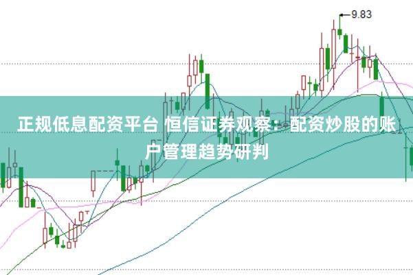 正规低息配资平台 恒信证券观察：配资炒股的账户管理趋势研判