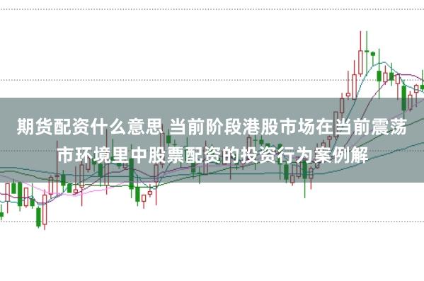 期货配资什么意思 当前阶段港股市场在当前震荡市环境里中股票配资的投资行为案例解