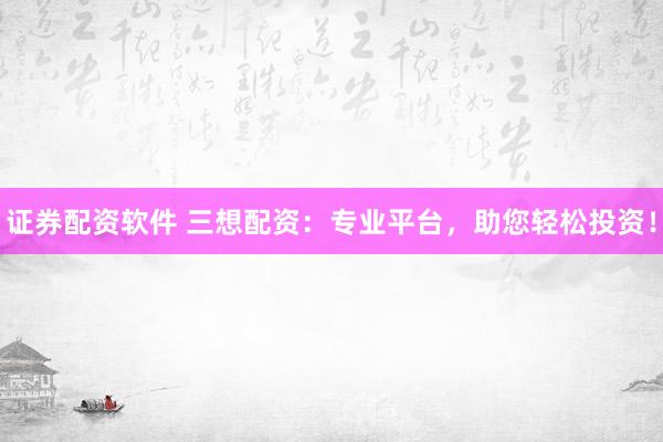 证券配资软件 三想配资：专业平台，助您轻松投资！
