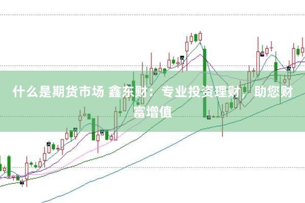 什么是期货市场 鑫东财：专业投资理财，助您财富增值