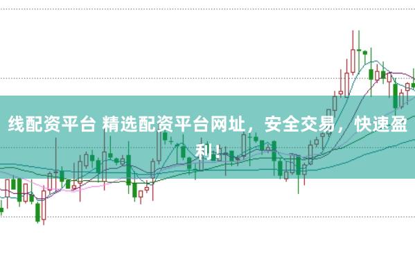 线配资平台 精选配资平台网址，安全交易，快速盈利！