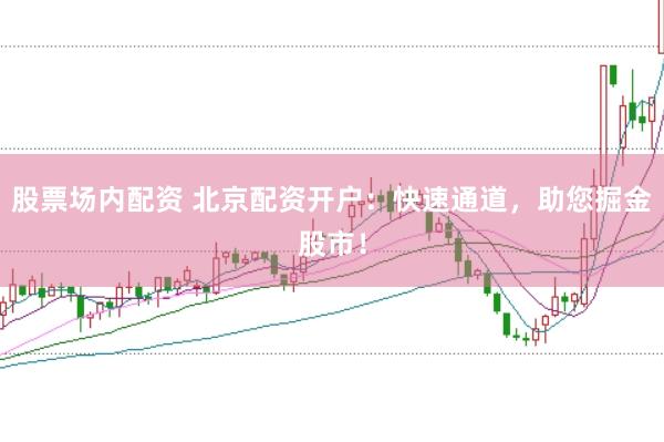 股票场内配资 北京配资开户：快速通道，助您掘金股市！
